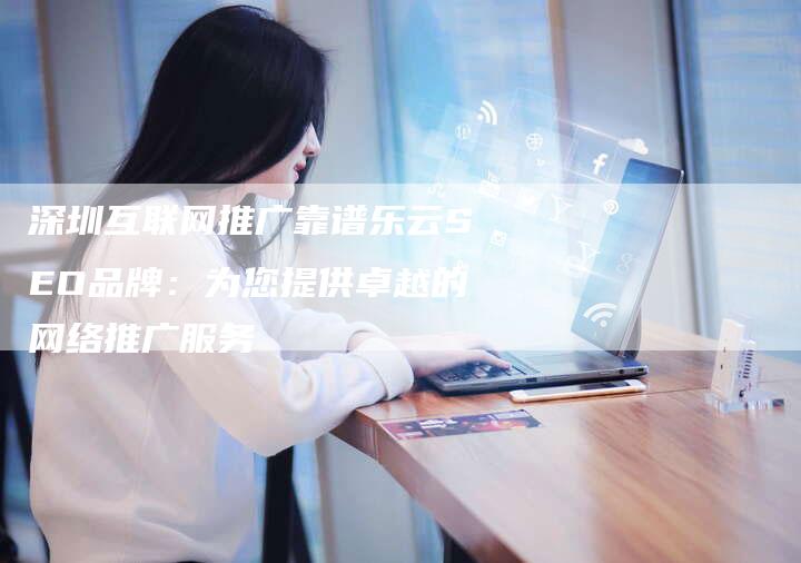深圳互联网推广靠谱乐云SEO品牌：为您提供卓越的网络推广服务