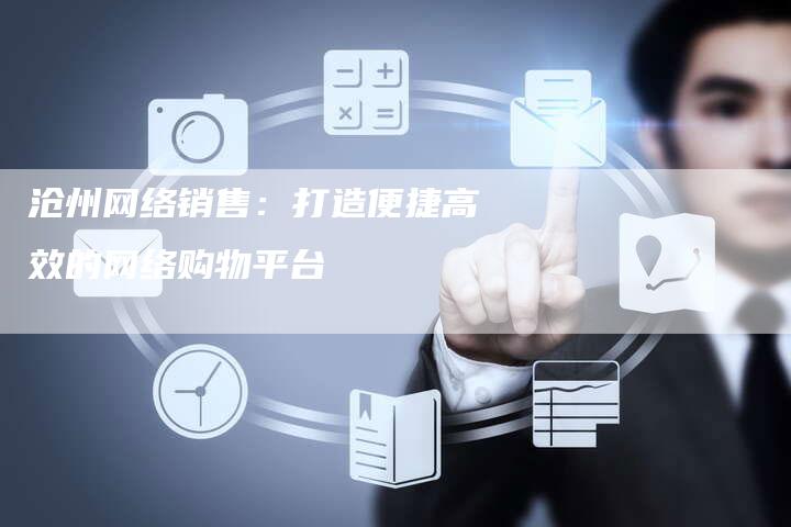 沧州网络销售：打造便捷高效的网络购物平台
