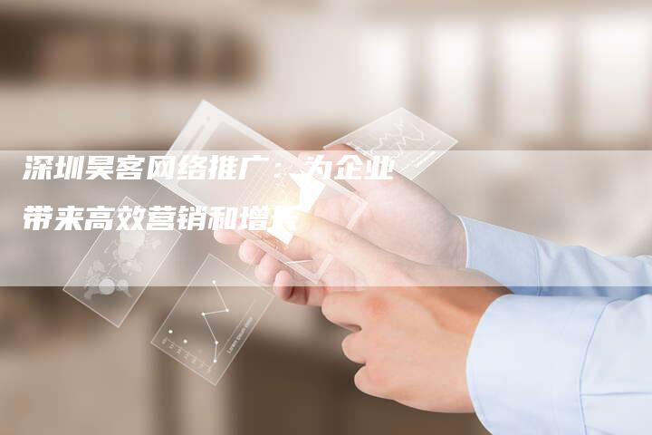 深圳昊客网络推广：为企业带来高效营销和增长