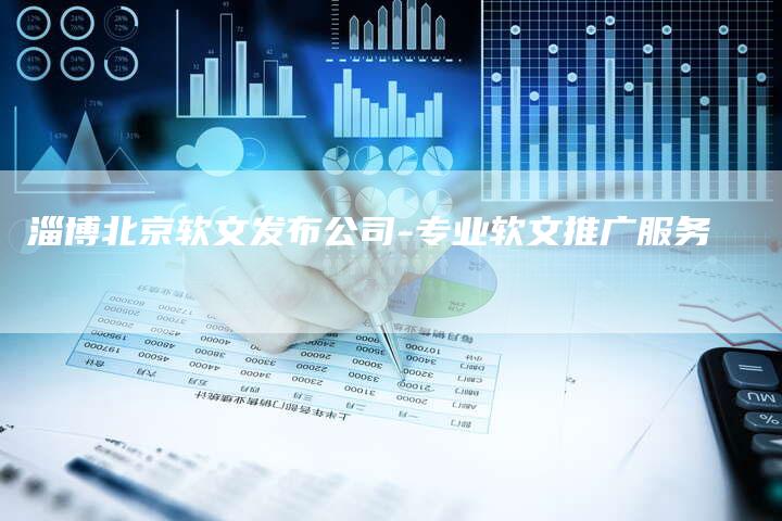 淄博北京软文发布公司-专业软文推广服务