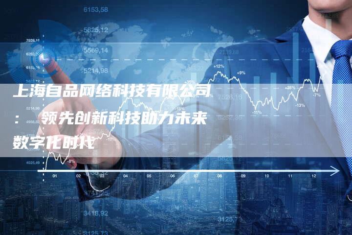 上海自品网络科技有限公司： 领先创新科技助力未来数字化时代