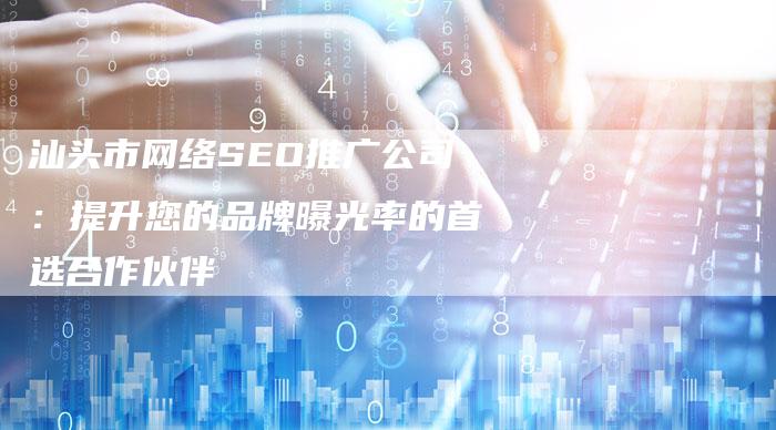 汕头市网络SEO推广公司：提升您的品牌曝光率的首选合作伙伴