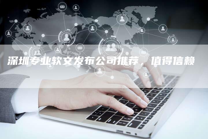 深圳专业软文发布公司推荐，值得信赖