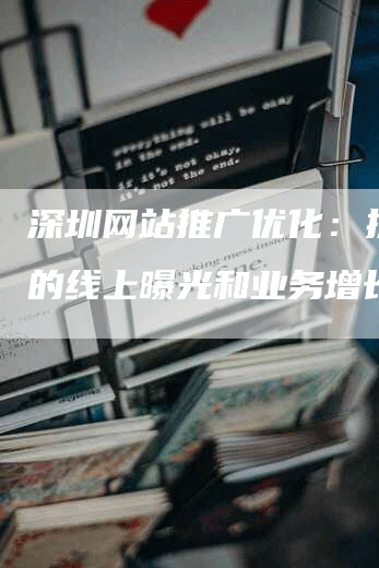 深圳网站推广优化：提升您的线上曝光和业务增长