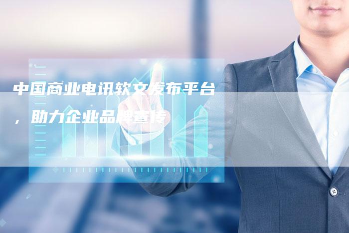 中国商业电讯软文发布平台，助力企业品牌宣传