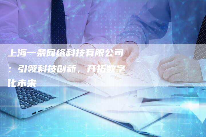 上海一条网络科技有限公司：引领科技创新，开拓数字化未来