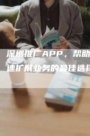深圳推广APP，帮助您快速扩展业务的最佳选择