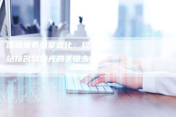 深圳搜索引擎优化：提升网站排名和曝光的关键步骤