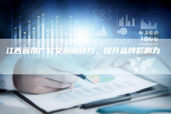 江西省推广软文营销技巧，提升品牌影响力