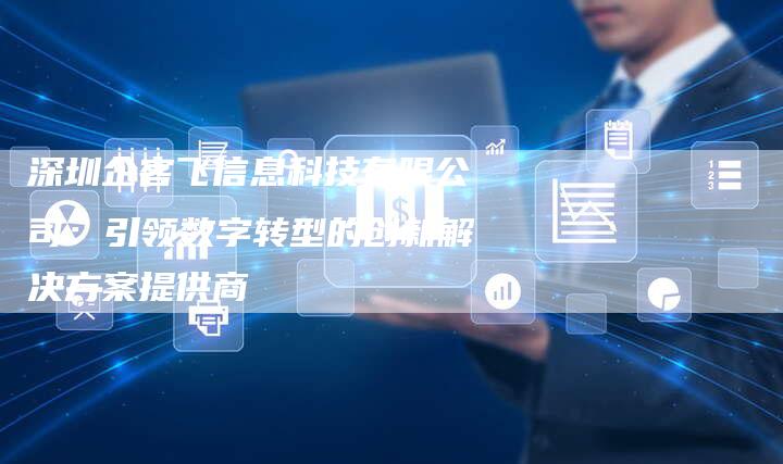 深圳企客飞信息科技有限公司：引领数字转型的创新解决方案提供商