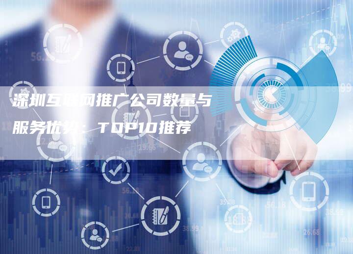 深圳互联网推广公司数量与服务优势：TOP10推荐