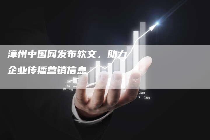 漳州中国网发布软文，助力企业传播营销信息