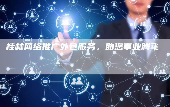 桂林网络推广外包服务，助您事业腾飞