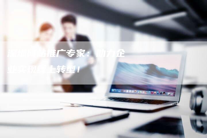 深圳网站推广专家：助力企业实现线上转型！