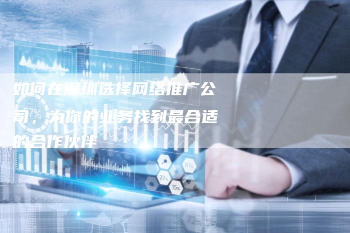 如何在深圳选择网络推广公司，为你的业务找到最合适的合作伙伴