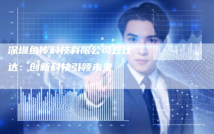 深圳鱼传科技有限公司丘仕达：创新科技引领未来
