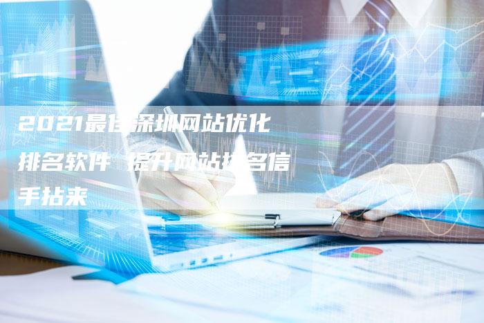 2021最佳深圳网站优化排名软件 提升网站排名信手拈来