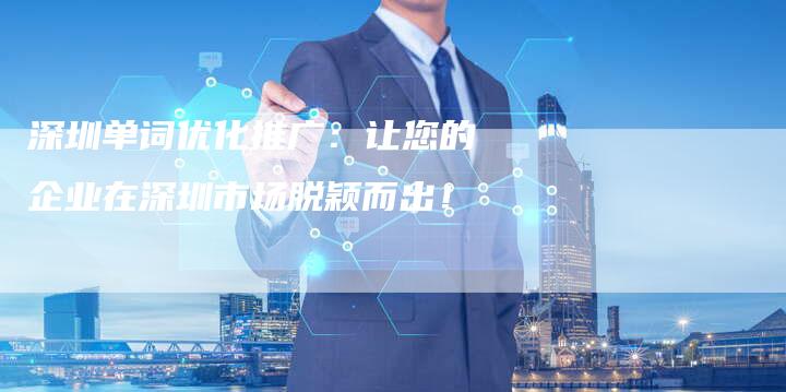深圳单词优化推广：让您的企业在深圳市场脱颖而出！
