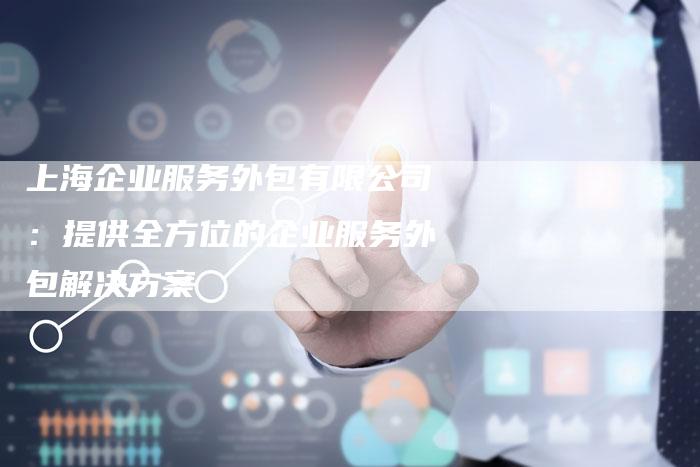 上海企业服务外包有限公司：提供全方位的企业服务外包解决方案