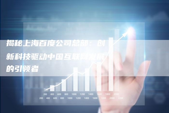 揭秘上海百度公司总部：创新科技驱动中国互联网发展的引领者