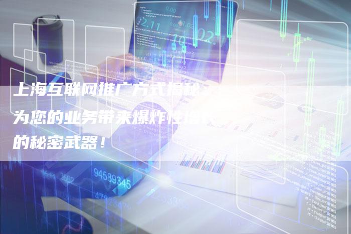 上海互联网推广方式揭秘：为您的业务带来爆炸性增长的秘密武器！