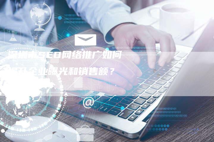 深圳市SEO网络推广如何提升企业曝光和销售额？