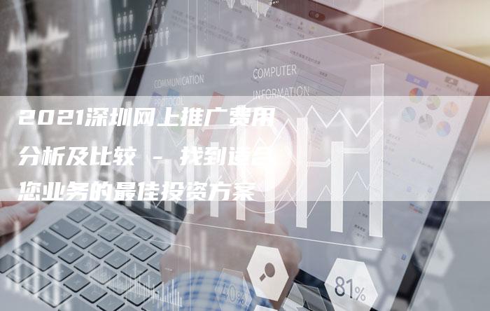2021深圳网上推广费用分析及比较 - 找到适合您业务的最佳投资方案