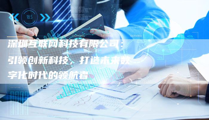 深圳互联网科技有限公司：引领创新科技，打造未来数字化时代的领航者