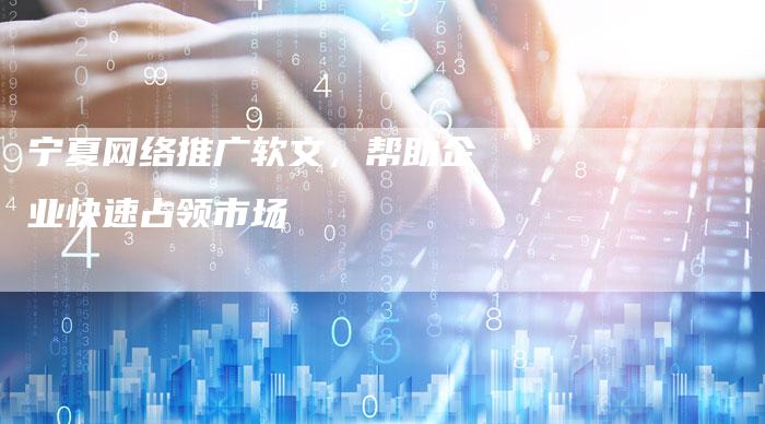 宁夏网络推广软文，帮助企业快速占领市场