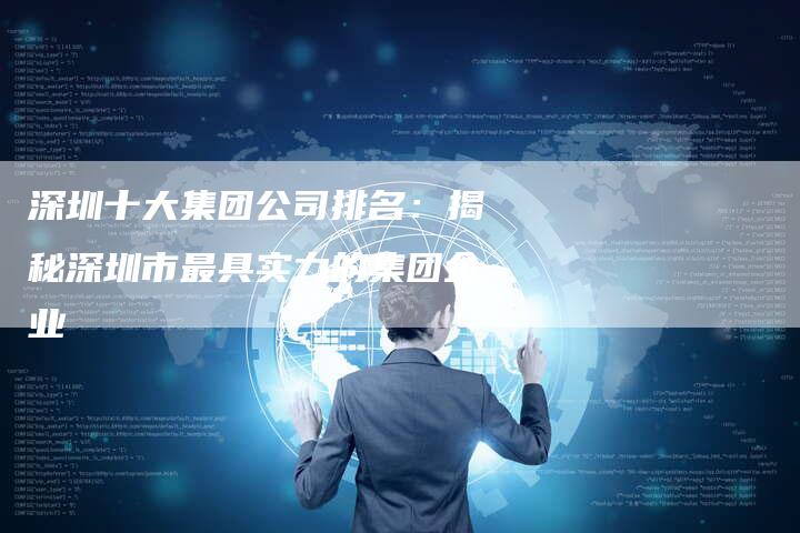 深圳十大集团公司排名：揭秘深圳市最具实力的集团企业
