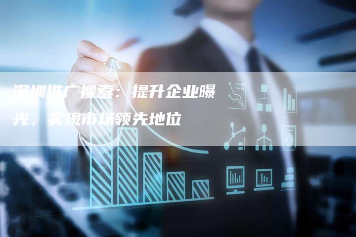 深圳推广搜索：提升企业曝光，实现市场领先地位