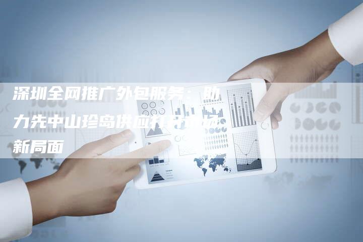 深圳全网推广外包服务：助力先中山珍岛供应打开市场新局面
