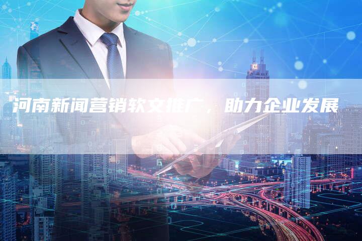 河南新闻营销软文推广，助力企业发展