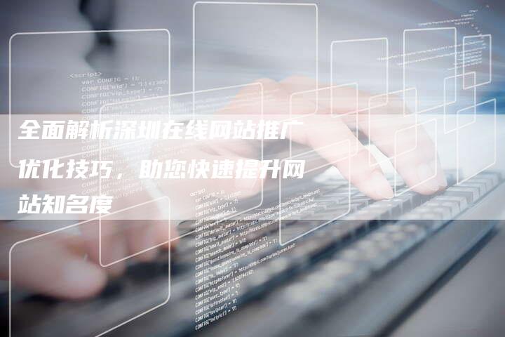 全面解析深圳在线网站推广优化技巧，助您快速提升网站知名度