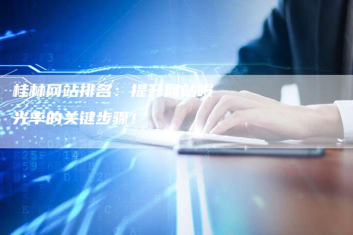 桂林网站排名：提升网站曝光率的关键步骤！