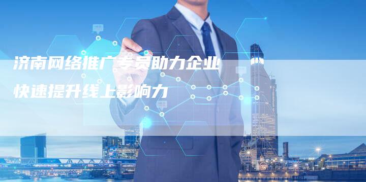 济南网络推广专员助力企业快速提升线上影响力