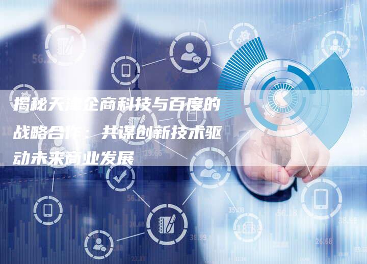 揭秘天津企商科技与百度的战略合作：共谋创新技术驱动未来商业发展