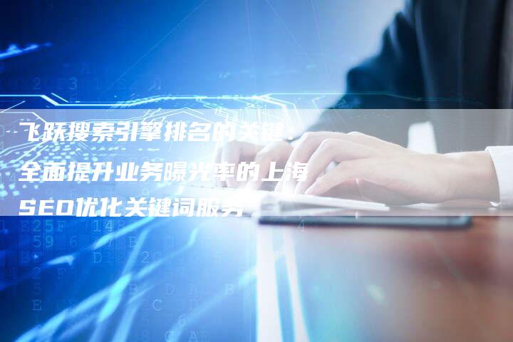 飞跃搜索引擎排名的关键：全面提升业务曝光率的上海SEO优化关键词服务