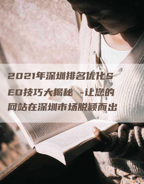 2021年深圳排名优化SEO技巧大揭秘 -让您的网站在深圳市场脱颖而出