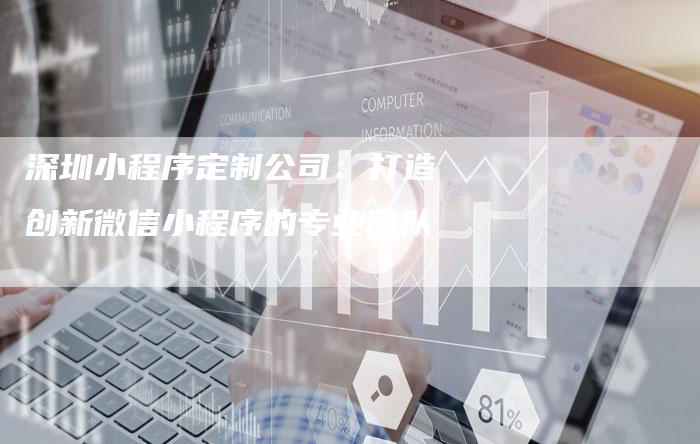深圳小程序定制公司：打造创新微信小程序的专业团队