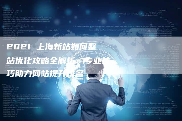 2021 上海新站如何整站优化攻略全解析：专业技巧助力网站提升排名