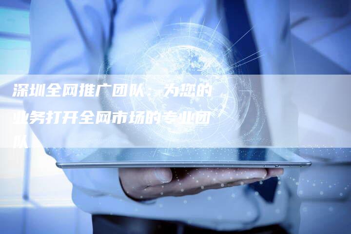 深圳全网推广团队：为您的业务打开全网市场的专业团队