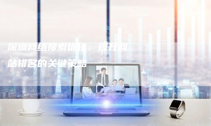 深圳网络搜索优化：提升网站排名的关键策略