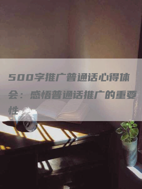 500字推广普通话心得体会：感悟普通话推广的重要性
