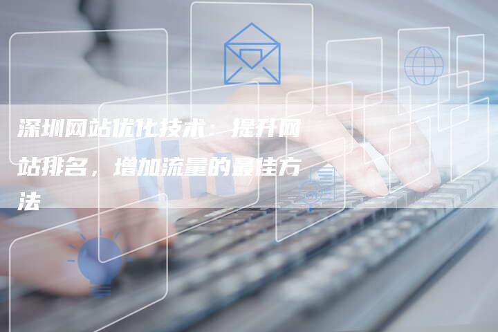 深圳网站优化技术：提升网站排名，增加流量的最佳方法