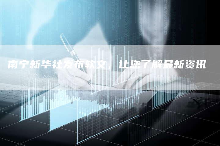 南宁新华社发布软文，让您了解最新资讯