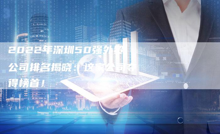 2022年深圳50强外贸公司排名揭晓：这家公司夺得榜首！
